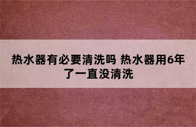 热水器有必要清洗吗 热水器用6年了一直没清洗